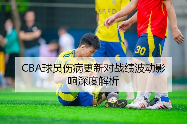 CBA球员伤病更新对战绩波动影响深度解析